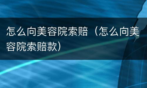 怎么向美容院索赔（怎么向美容院索赔款）