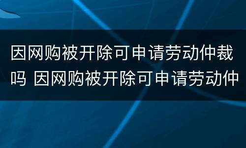 因网购被开除可申请劳动仲裁吗 因网购被开除可申请劳动仲裁吗怎么写