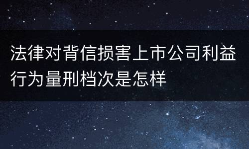 法律对背信损害上市公司利益行为量刑档次是怎样