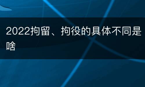 2022拘留、拘役的具体不同是啥