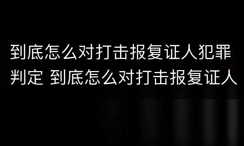 到底怎么对打击报复证人犯罪判定 到底怎么对打击报复证人犯罪判定