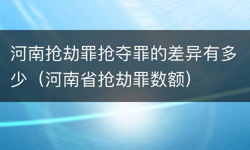 河南抢劫罪抢夺罪的差异有多少（河南省抢劫罪数额）