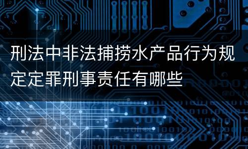 刑法中非法捕捞水产品行为规定定罪刑事责任有哪些