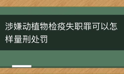 涉嫌动植物检疫失职罪可以怎样量刑处罚