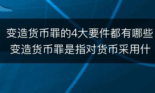 变造货币罪的4大要件都有哪些 变造货币罪是指对货币采用什么方法