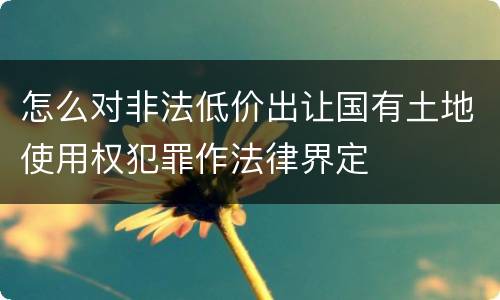 怎么对非法低价出让国有土地使用权犯罪作法律界定