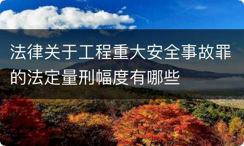 法律关于工程重大安全事故罪的法定量刑幅度有哪些