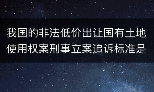 我国的非法低价出让国有土地使用权案刑事立案追诉标准是怎么样规定