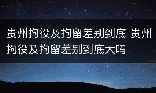 贵州拘役及拘留差别到底 贵州拘役及拘留差别到底大吗