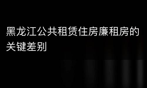 黑龙江公共租赁住房廉租房的关键差别