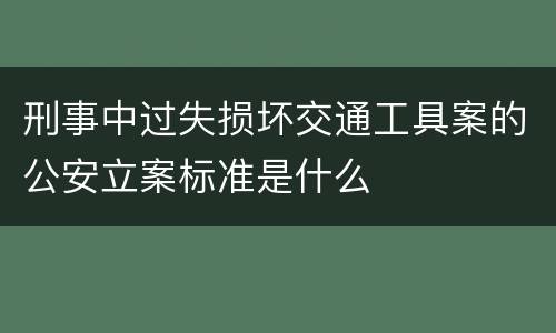 刑事中过失损坏交通工具案的公安立案标准是什么