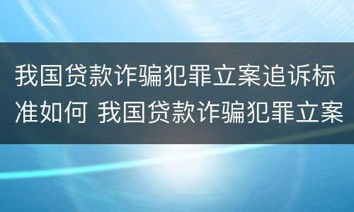 我国贷款诈骗犯罪立案追诉标准如何 我国贷款诈骗犯罪立案追诉标准如何写