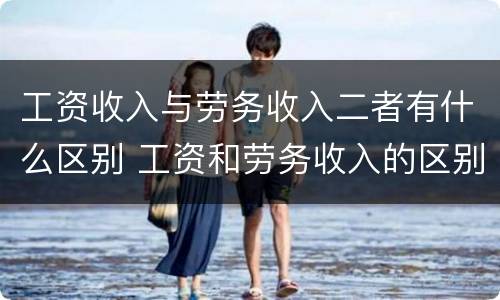 工资收入与劳务收入二者有什么区别 工资和劳务收入的区别