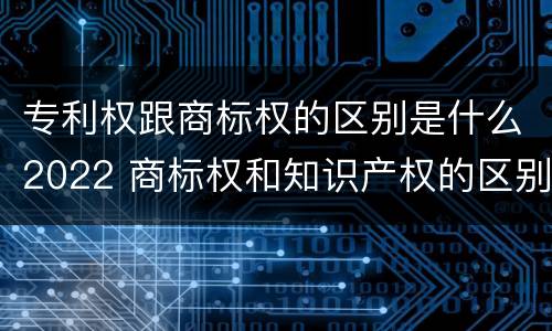 专利权跟商标权的区别是什么2022 商标权和知识产权的区别