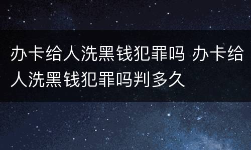 办卡给人洗黑钱犯罪吗 办卡给人洗黑钱犯罪吗判多久