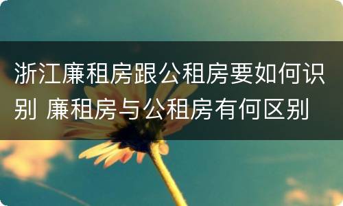浙江廉租房跟公租房要如何识别 廉租房与公租房有何区别