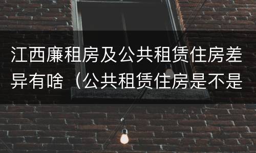 江西廉租房及公共租赁住房差异有啥（公共租赁住房是不是廉租房）