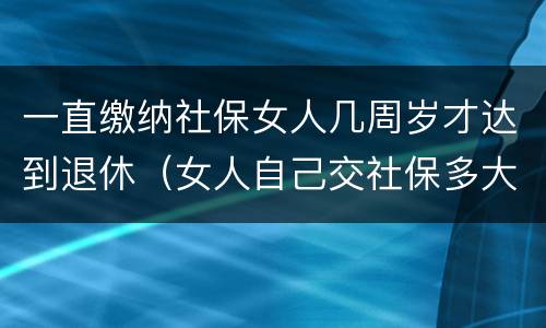 一直缴纳社保女人几周岁才达到退休（女人自己交社保多大岁数退休）