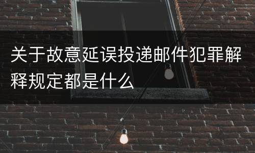关于故意延误投递邮件犯罪解释规定都是什么