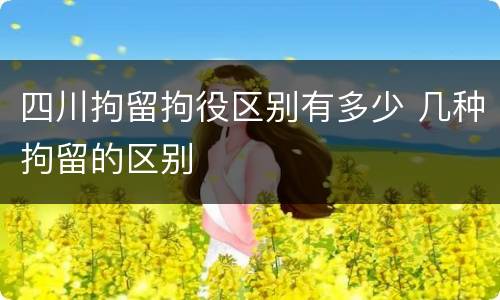 四川拘留拘役区别有多少 几种拘留的区别