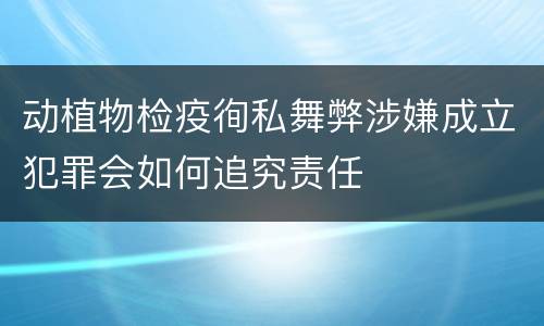 动植物检疫徇私舞弊涉嫌成立犯罪会如何追究责任