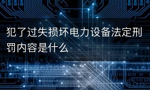 犯了过失损坏电力设备法定刑罚内容是什么