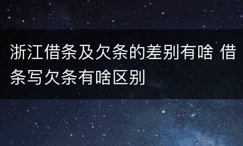 浙江借条及欠条的差别有啥 借条写欠条有啥区别