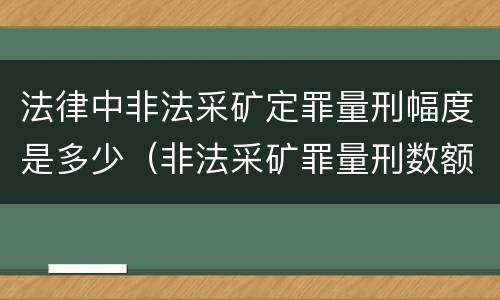 法律中非法采矿定罪量刑幅度是多少（非法采矿罪量刑数额标准）