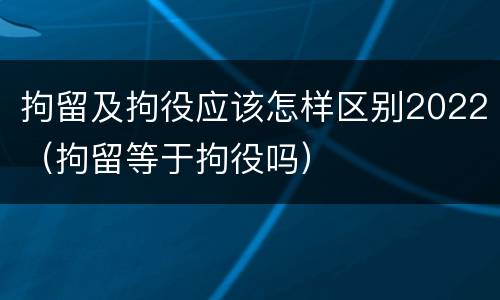 拘留及拘役应该怎样区别2022（拘留等于拘役吗）