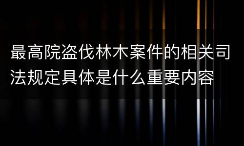 最高院盗伐林木案件的相关司法规定具体是什么重要内容
