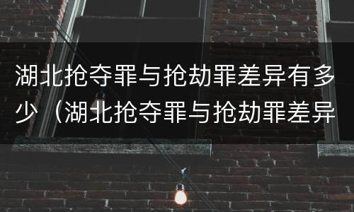 湖北抢夺罪与抢劫罪差异有多少（湖北抢夺罪与抢劫罪差异有多少例）