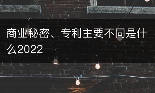 商业秘密、专利主要不同是什么2022