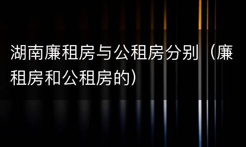 湖南廉租房与公租房分别（廉租房和公租房的）