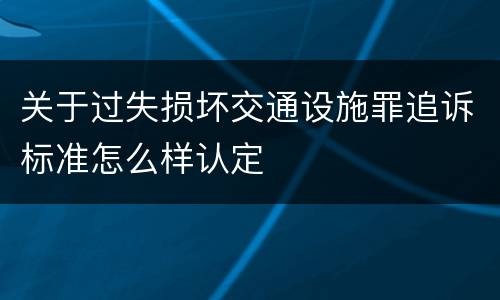 关于过失损坏交通设施罪追诉标准怎么样认定