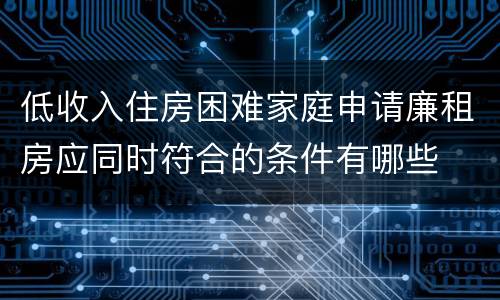 低收入住房困难家庭申请廉租房应同时符合的条件有哪些