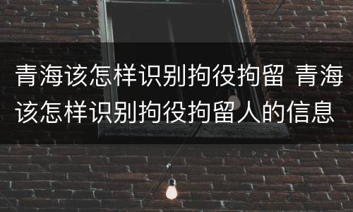 青海该怎样识别拘役拘留 青海该怎样识别拘役拘留人的信息