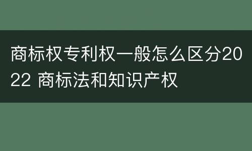商标权专利权一般怎么区分2022 商标法和知识产权