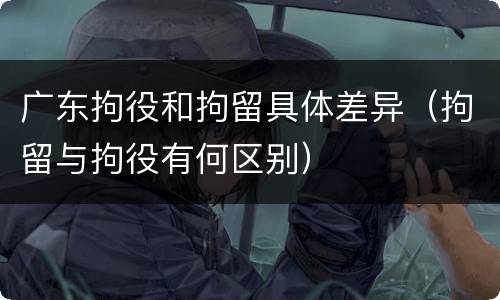 广东拘役和拘留具体差异（拘留与拘役有何区别）