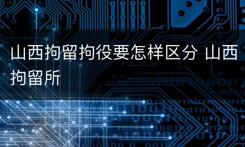山西拘留拘役要怎样区分 山西拘留所