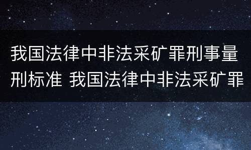 我国法律中非法采矿罪刑事量刑标准 我国法律中非法采矿罪刑事量刑标准是多少