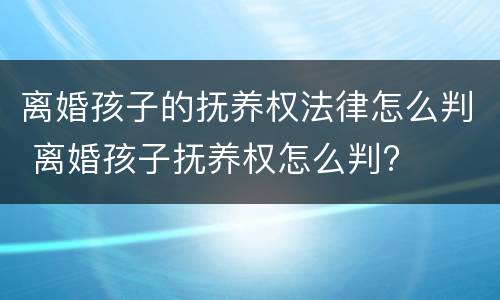 离婚孩子的抚养权法律怎么判 离婚孩子抚养权怎么判?