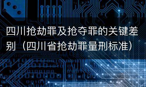 四川抢劫罪及抢夺罪的关键差别（四川省抢劫罪量刑标准）
