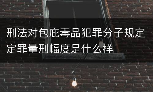 刑法对包庇毒品犯罪分子规定定罪量刑幅度是什么样