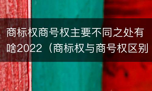 商标权商号权主要不同之处有啥2022（商标权与商号权区别）