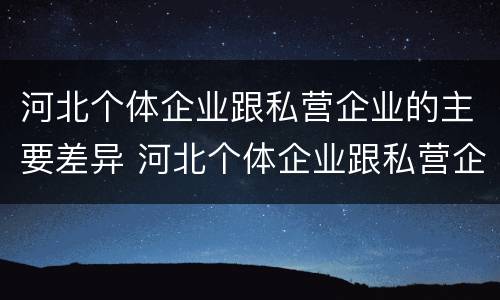 河北个体企业跟私营企业的主要差异 河北个体企业跟私营企业的主要差异有哪些