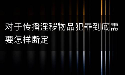 对于传播淫秽物品犯罪到底需要怎样断定