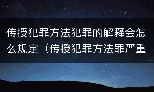 传授犯罪方法犯罪的解释会怎么规定（传授犯罪方法罪严重吗）