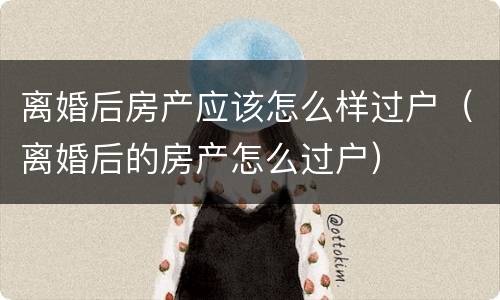 离婚后房产应该怎么样过户（离婚后的房产怎么过户）