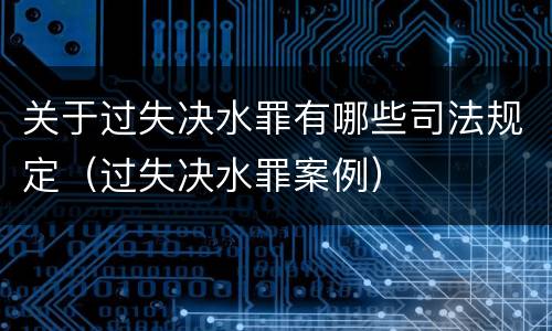 关于过失决水罪有哪些司法规定（过失决水罪案例）