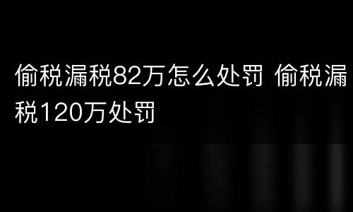 偷税漏税82万怎么处罚 偷税漏税120万处罚